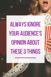 IGNORE YOUR AUDIENCE WHEN IT COMES TO THESE 3 THINGS