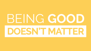 Being GOOD Doesn’t Matter (as much as you think)