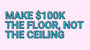 Make $100K the floor, not the ceiling