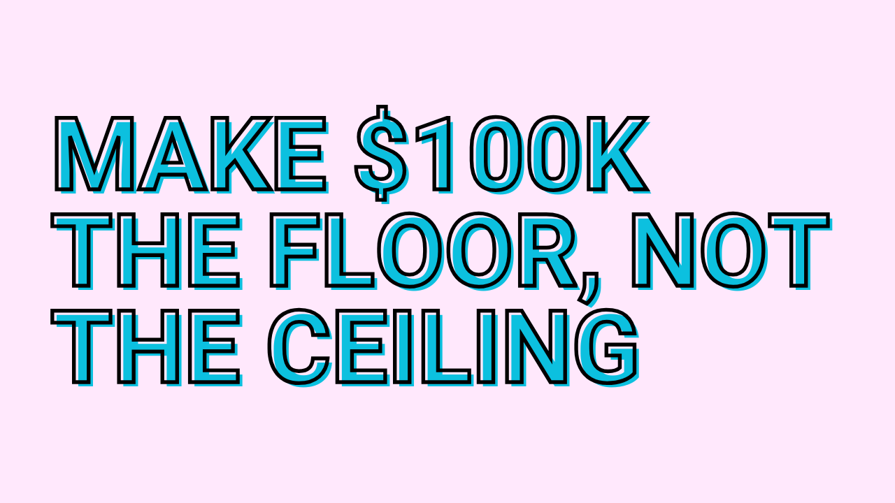 Make $100K the floor, not the ceiling